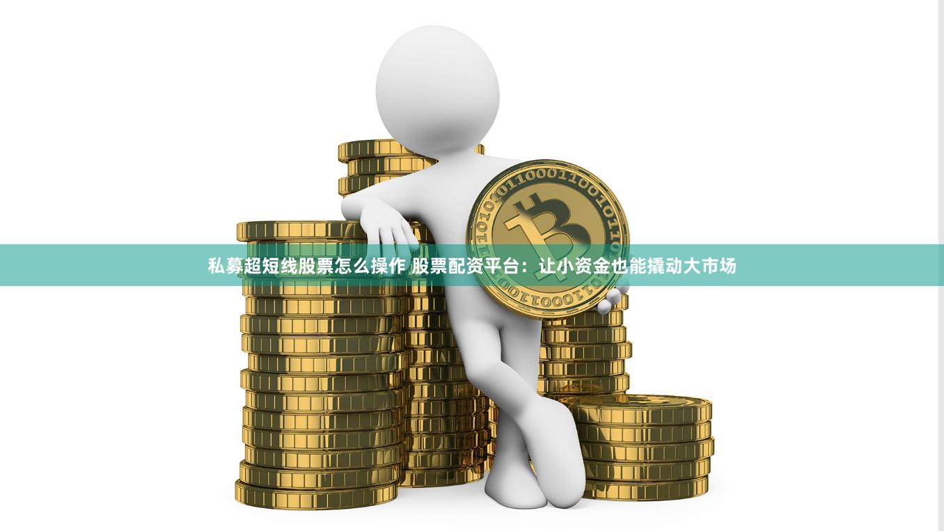 私募超短线股票怎么操作 股票配资平台：让小资金也能撬动大市场