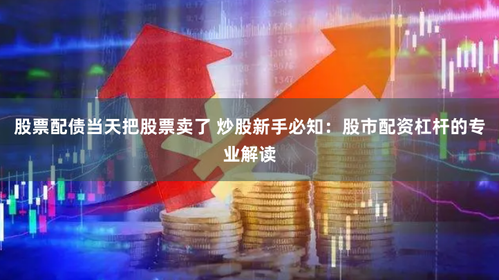 股票配债当天把股票卖了 炒股新手必知：股市配资杠杆的专业解读