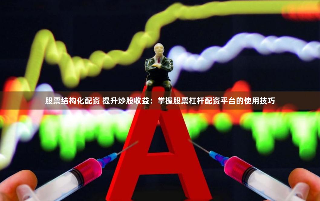 股票结构化配资 提升炒股收益：掌握股票杠杆配资平台的使用技巧