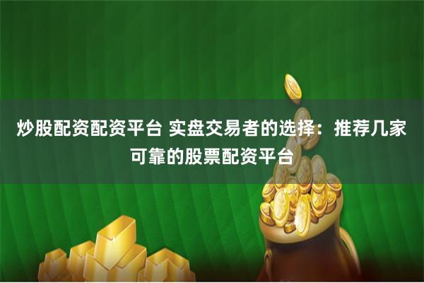 炒股配资配资平台 实盘交易者的选择：推荐几家可靠的股票配资平台