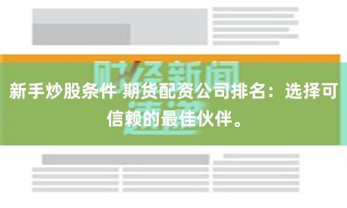 新手炒股条件 期货配资公司排名：选择可信赖的最佳伙伴。