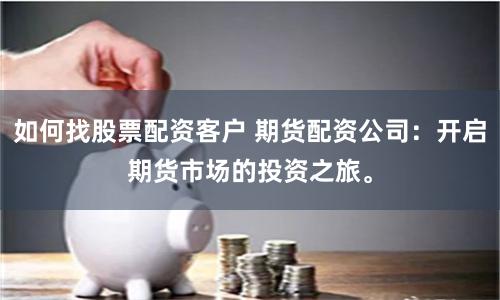 如何找股票配资客户 期货配资公司：开启期货市场的投资之旅。