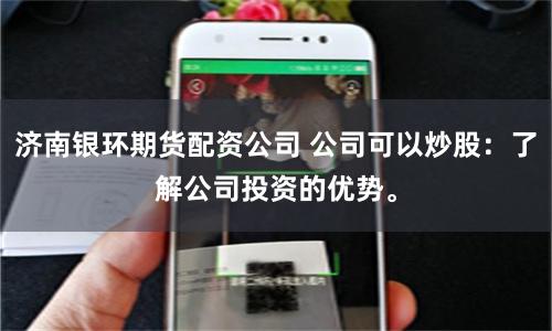 济南银环期货配资公司 公司可以炒股：了解公司投资的优势。
