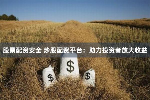 股票配资安全 炒股配资平台：助力投资者放大收益
