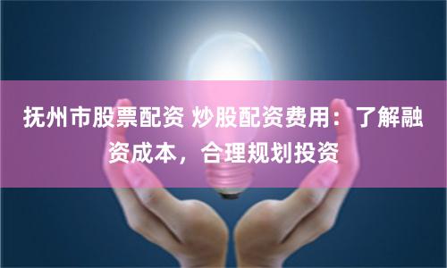 抚州市股票配资 炒股配资费用：了解融资成本，合理规划投资
