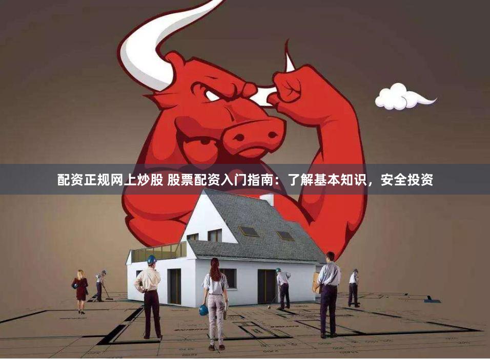 配资正规网上炒股 股票配资入门指南：了解基本知识，安全投资