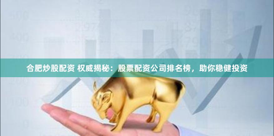合肥炒股配资 权威揭秘：股票配资公司排名榜，助你稳健投资