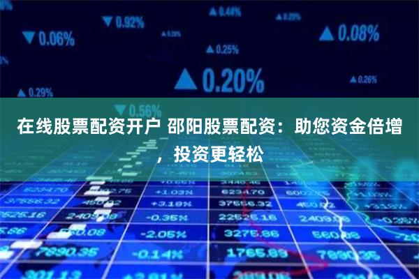 在线股票配资开户 邵阳股票配资：助您资金倍增，投资更轻松