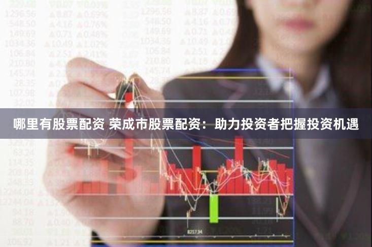哪里有股票配资 荣成市股票配资：助力投资者把握投资机遇