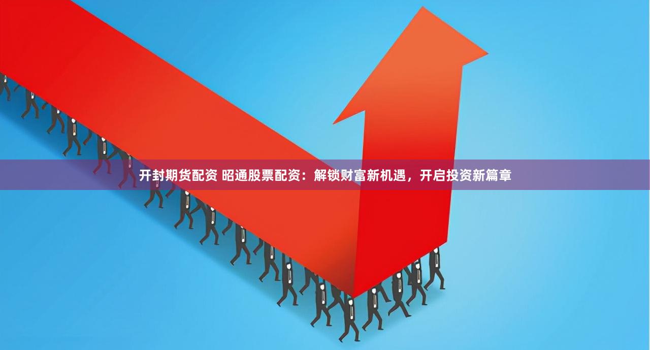 开封期货配资 昭通股票配资：解锁财富新机遇，开启投资新篇章