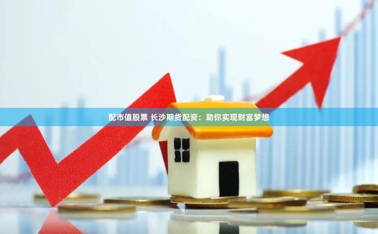 配市值股票 长沙期货配资：助你实现财富梦想