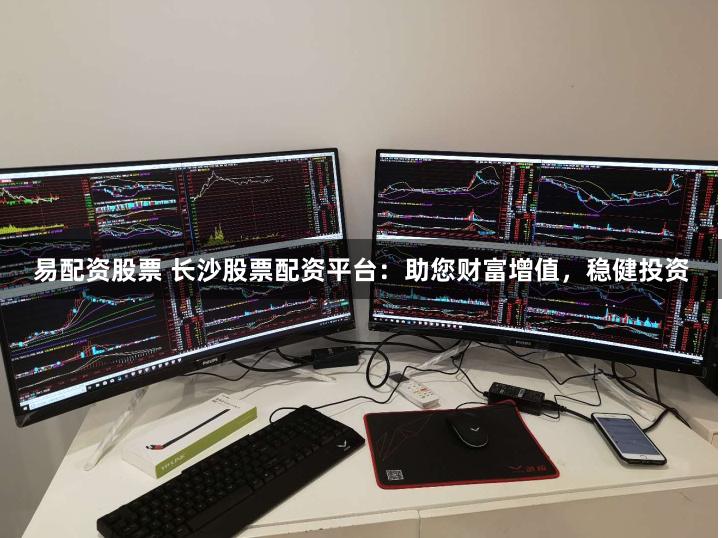 易配资股票 长沙股票配资平台：助您财富增值，稳健投资
