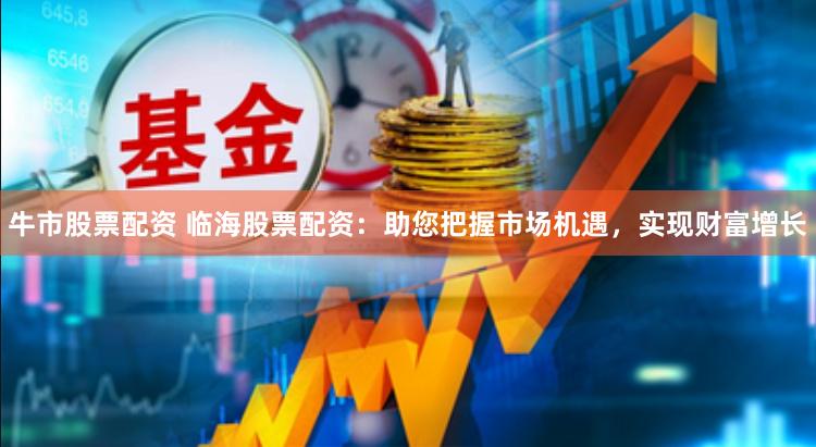 牛市股票配资 临海股票配资：助您把握市场机遇，实现财富增长