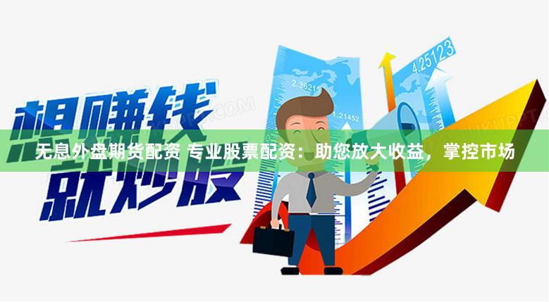 无息外盘期货配资 专业股票配资：助您放大收益，掌控市场