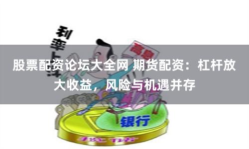 股票配资论坛大全网 期货配资：杠杆放大收益，风险与机遇并存