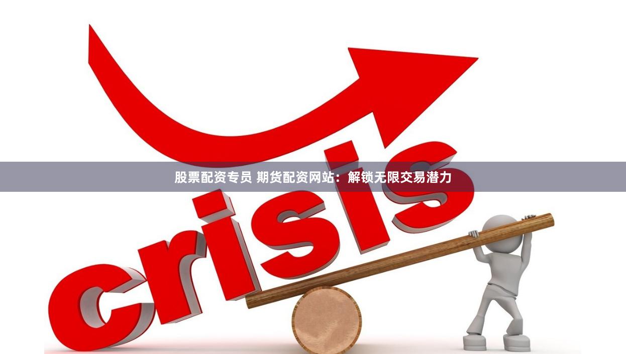 股票配资专员 期货配资网站：解锁无限交易潜力