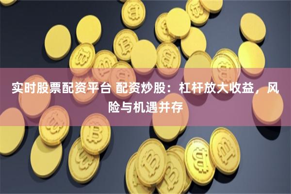 实时股票配资平台 配资炒股：杠杆放大收益，风险与机遇并存