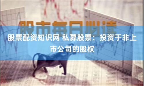 股票配资知识网 私募股票：投资于非上市公司的股权