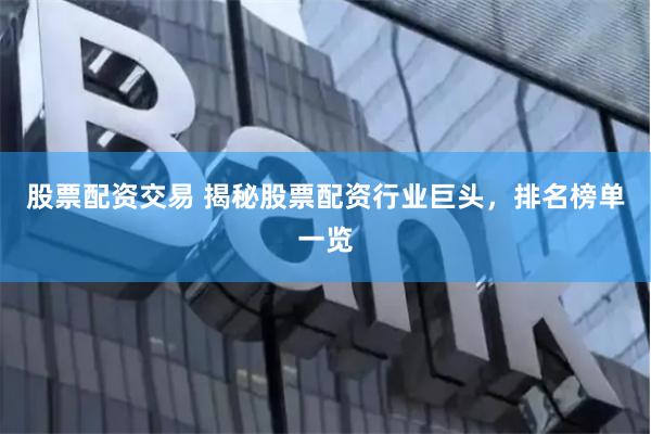 股票配资交易 揭秘股票配资行业巨头，排名榜单一览