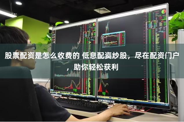 股票配资是怎么收费的 低息配资炒股，尽在配资门户，助你轻松获利
