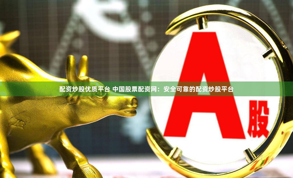 配资炒股优质平台 中国股票配资网：安全可靠的配资炒股平台