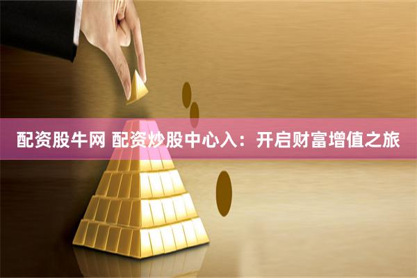 配资股牛网 配资炒股中心入：开启财富增值之旅