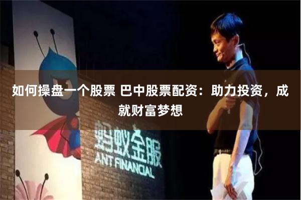 如何操盘一个股票 巴中股票配资：助力投资，成就财富梦想