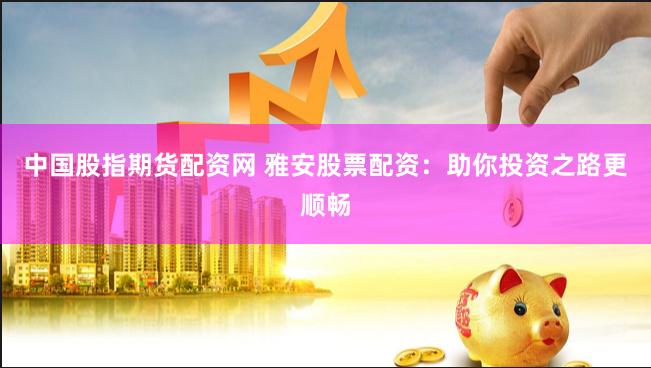 中国股指期货配资网 雅安股票配资：助你投资之路更顺畅