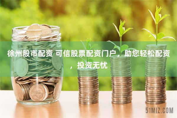 徐州股市配资 可信股票配资门户，助您轻松配资，投资无忧