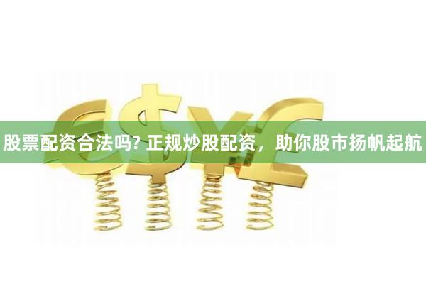 股票配资合法吗? 正规炒股配资，助你股市扬帆起航