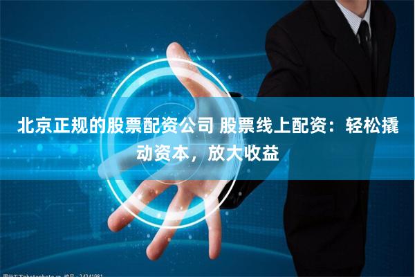 北京正规的股票配资公司 股票线上配资：轻松撬动资本，放大收益