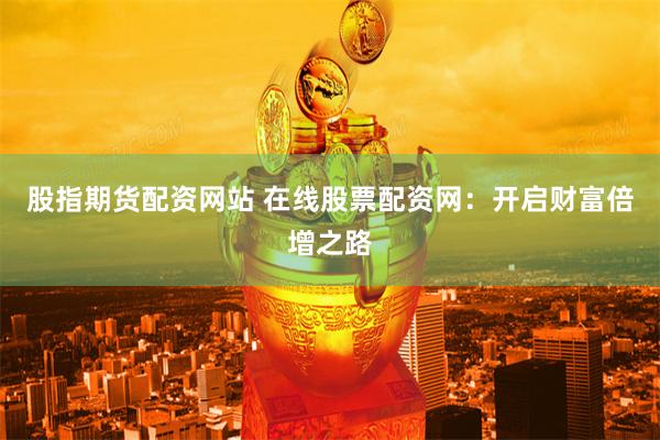 股指期货配资网站 在线股票配资网：开启财富倍增之路