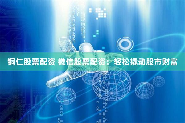 铜仁股票配资 微信股票配资：轻松撬动股市财富