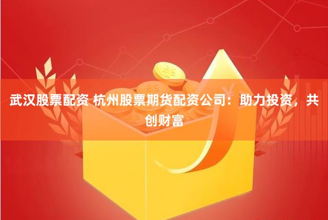 武汉股票配资 杭州股票期货配资公司：助力投资，共创财富