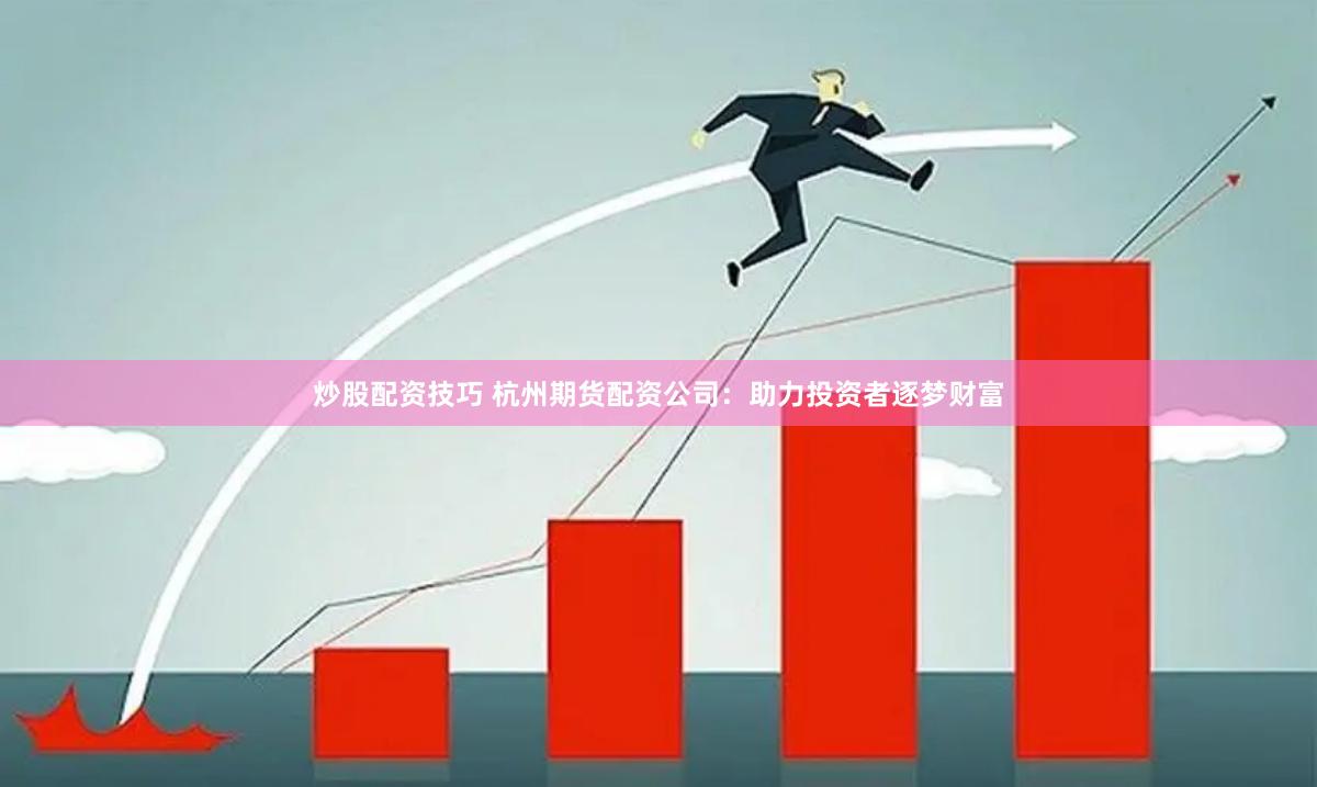 炒股配资技巧 杭州期货配资公司：助力投资者逐梦财富
