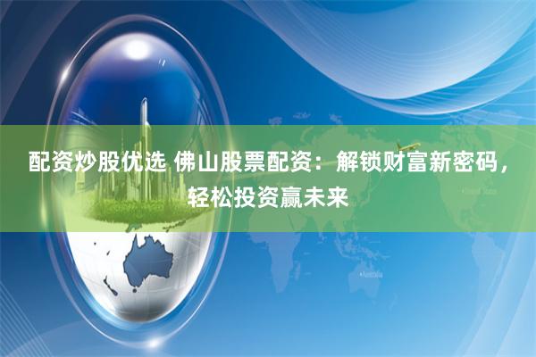 配资炒股优选 佛山股票配资：解锁财富新密码，轻松投资赢未来