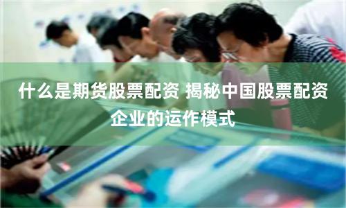 什么是期货股票配资 揭秘中国股票配资企业的运作模式