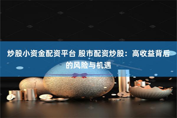 炒股小资金配资平台 股市配资炒股：高收益背后的风险与机遇
