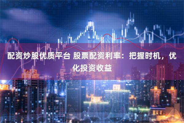 配资炒股优质平台 股票配资利率：把握时机，优化投资收益