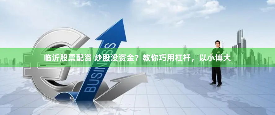临沂股票配资 炒股没资金？教你巧用杠杆，以小博大