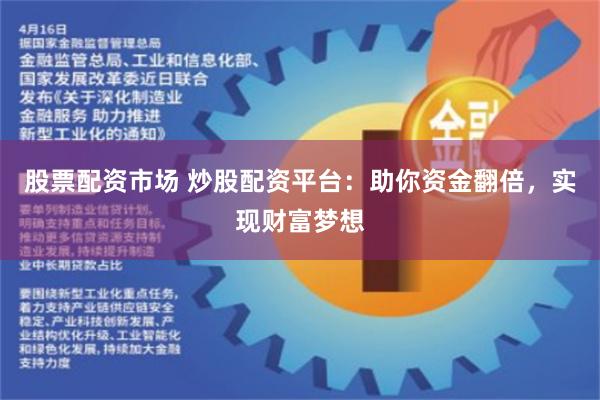 股票配资市场 炒股配资平台：助你资金翻倍，实现财富梦想