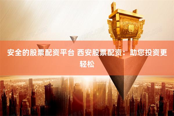 安全的股票配资平台 西安股票配资：助您投资更轻松