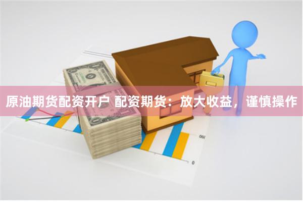原油期货配资开户 配资期货：放大收益，谨慎操作
