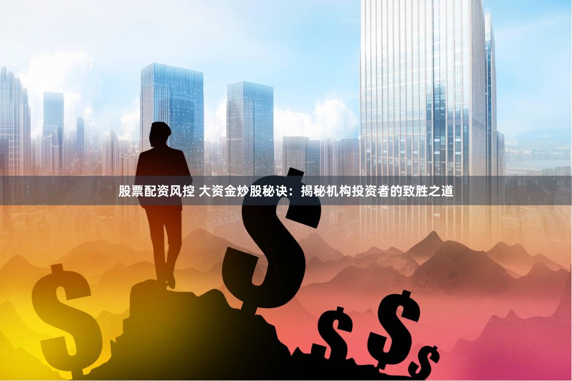 股票配资风控 大资金炒股秘诀：揭秘机构投资者的致胜之道