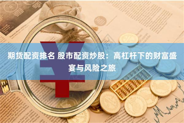 期货配资排名 股市配资炒股：高杠杆下的财富盛宴与风险之旅