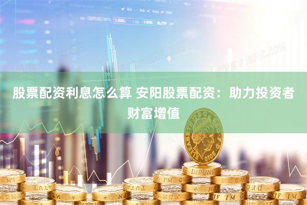 股票配资利息怎么算 安阳股票配资：助力投资者财富增值