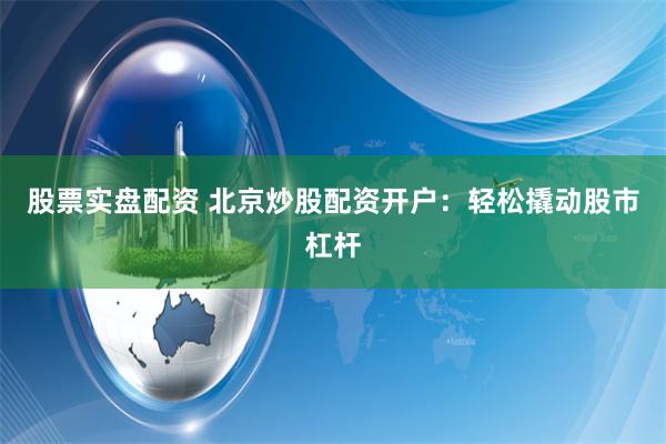 股票实盘配资 北京炒股配资开户：轻松撬动股市杠杆