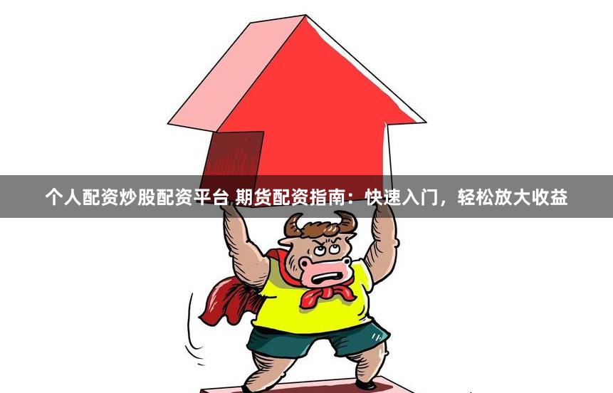 个人配资炒股配资平台 期货配资指南：快速入门，轻松放大收益