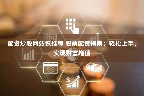 配资炒股网站识推荐 股票配资指南：轻松上手，实现财富增值
