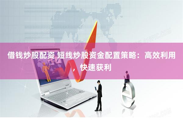 借钱炒股配资 短线炒股资金配置策略：高效利用，快速获利